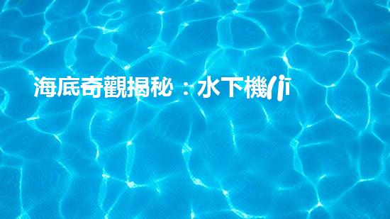 海底奇觀揭秘：水下機(jī)器人探索深海寶藏！